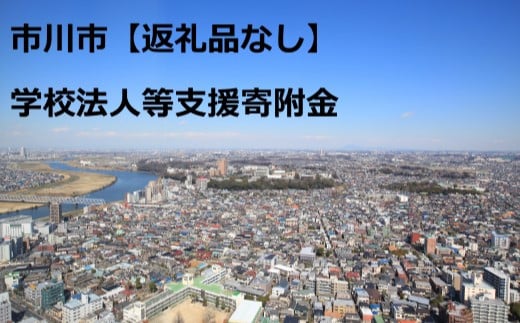 【お礼の品はございません】市川市学校法人等支援寄附金 【12203-0261】 使い道は「17.【お礼の品はございません】市川市学校法人等支援寄附金」を選択してください。 支援を行う学校を、入力画面後半の「自治体からのアンケート」において選択してください。