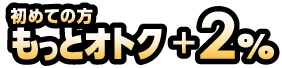 初めての方もっとオトク+2%