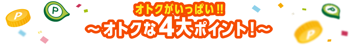 オトクがいっぱい!!~オトクな4大ポイント!~