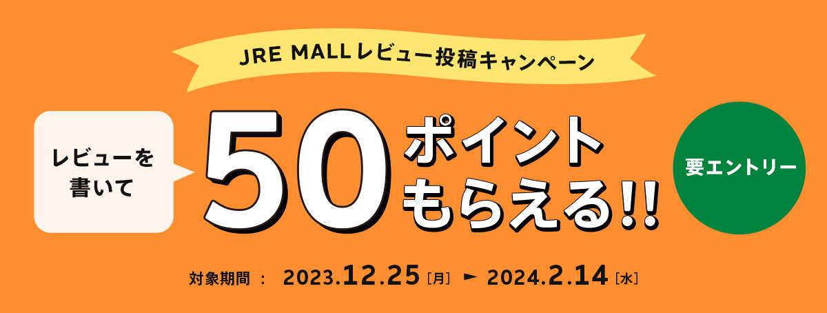 JRE MALLレビュー投稿キャンペーン レビューを書いて50ポイントもらえる！！ 要エントリー 対象期間：2023年12月25日（月）～2024年2月14日（水）