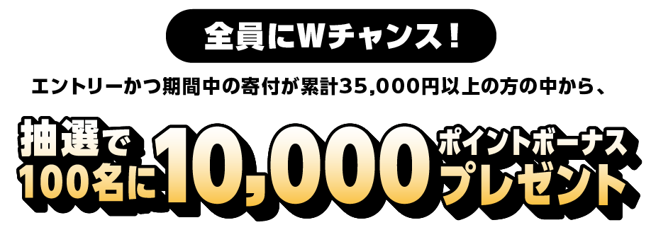 全員にWチャンス！エントリーかつ期間中の寄付が累計25,000円以上の方の中から、抽選で100名様　10,000ポイントボーナスプレゼント！
