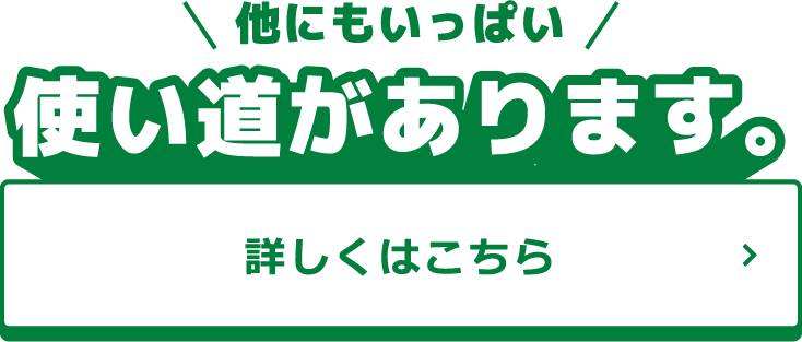 他にもいっぱい使い道があります。詳しくはこちら