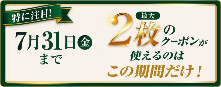 特に注目！7月31日金曜日まで、最大2枚のクーポンが使えるのはこの期間だけ！