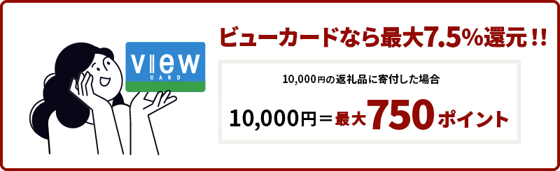 ビューカードなら最大7.5％還元！！　10,000円の返礼品に寄付した場合　10,000円＝最大750ポイント