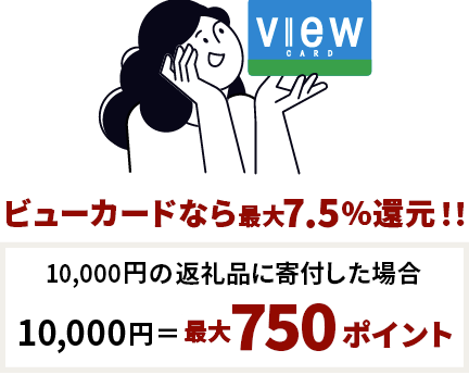 ビューカードなら最大7.5％還元！！　10,000円の返礼品に寄付した場合　10,000円＝最大750ポイント