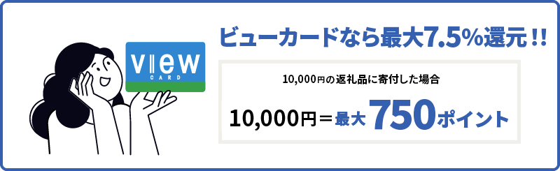 ビューカードなら最大7.5%還元!! 10,000円の返礼品に寄付した場合 10,000円=最大750ポイント