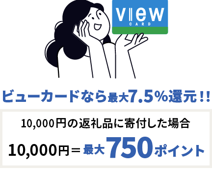 ビューカードなら最大7.5%還元!! 10,000円の返礼品に寄付した場合 10,000円=最大750ポイント